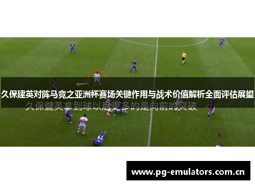 久保建英对阵马竞之亚洲杯赛场关键作用与战术价值解析全面评估展望 久保建英对阵马竞之亚洲杯赛场关键作用与战术价值解析全面评估展望