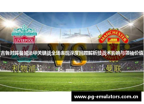 吉鲁对阵曼城法甲关键战全场表现深度回顾解析技战术影响与领袖价值 吉鲁对阵曼城法甲关键战全场表现深度回顾解析技战术影响与领袖价值