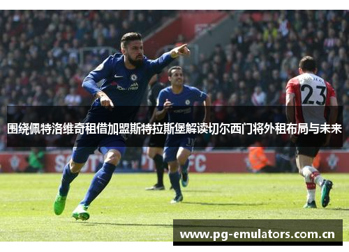 围绕佩特洛维奇租借加盟斯特拉斯堡解读切尔西门将外租布局与未来 围绕佩特洛维奇租借加盟斯特拉斯堡解读切尔西门将外租布局与未来