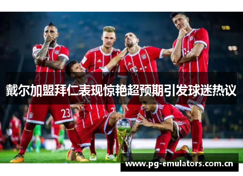 戴尔加盟拜仁表现惊艳超预期引发球迷热议 戴尔加盟拜仁表现惊艳超预期引发球迷热议