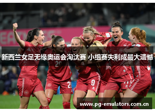 新西兰女足无缘奥运会淘汰赛 小组赛失利成最大遗憾 新西兰女足无缘奥运会淘汰赛 小组赛失利成最大遗憾