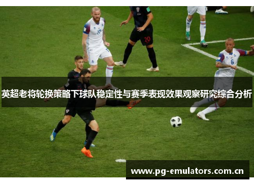 英超老将轮换策略下球队稳定性与赛季表现效果观察研究综合分析 英超老将轮换策略下球队稳定性与赛季表现效果观察研究综合分析